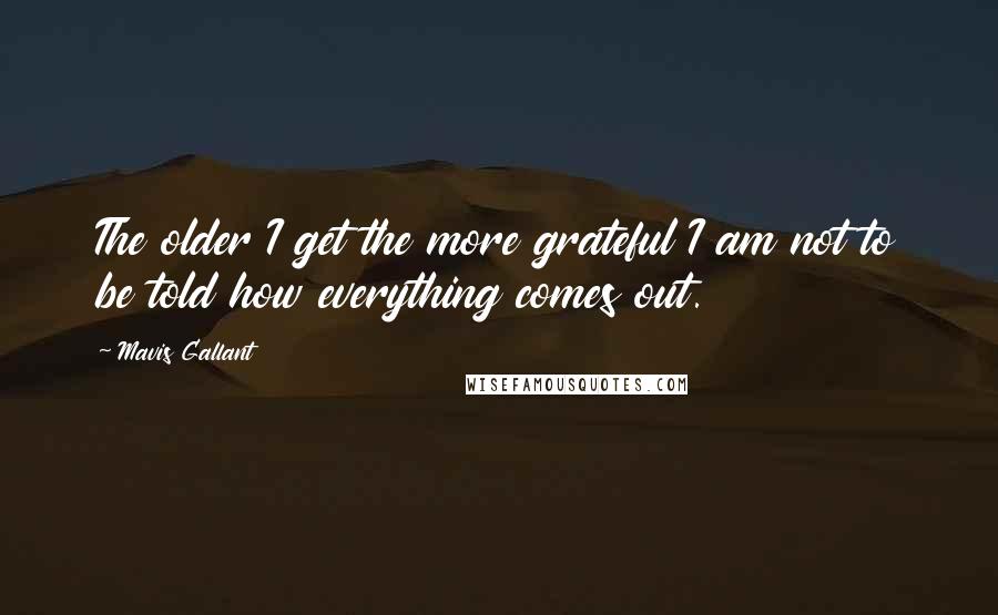 Mavis Gallant Quotes: The older I get the more grateful I am not to be told how everything comes out.