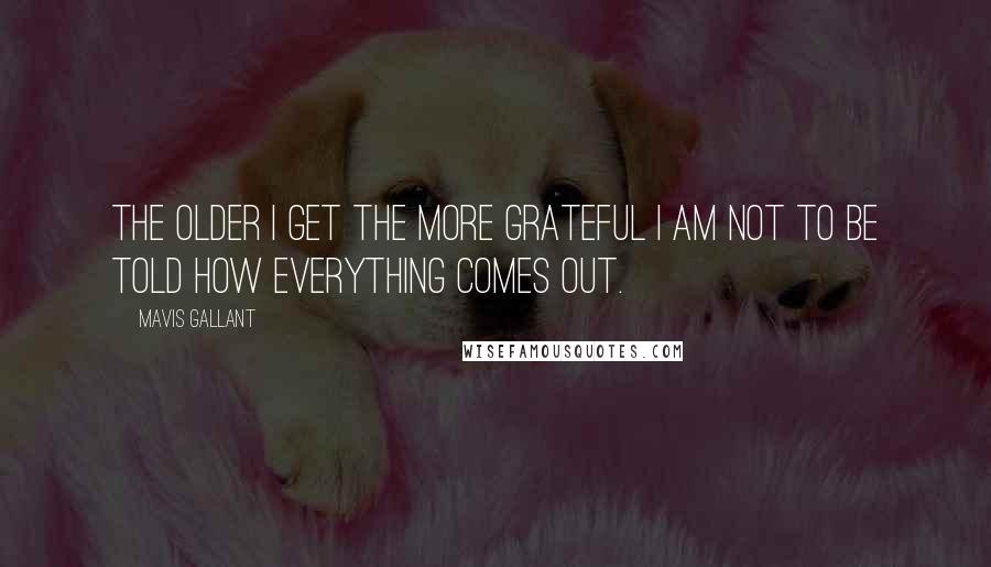 Mavis Gallant Quotes: The older I get the more grateful I am not to be told how everything comes out.