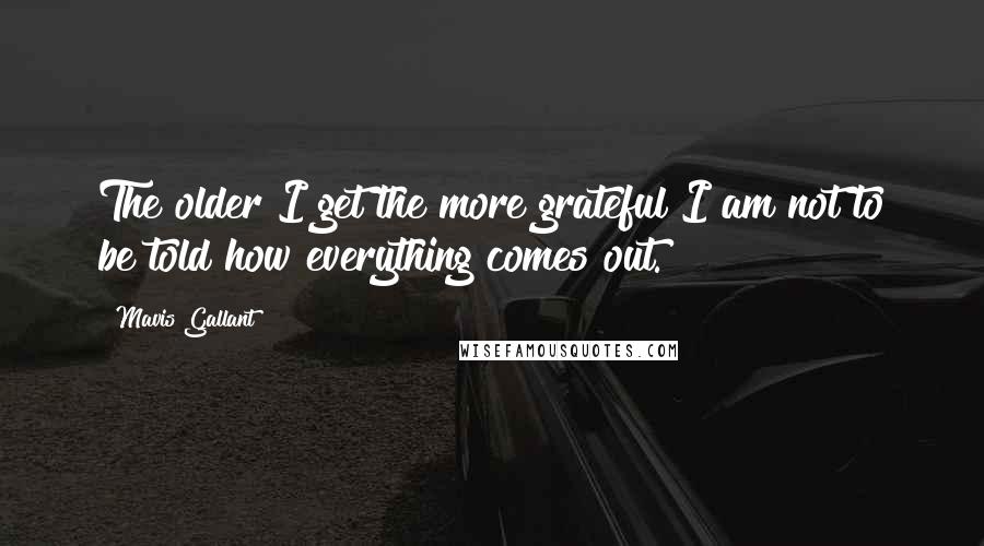 Mavis Gallant Quotes: The older I get the more grateful I am not to be told how everything comes out.