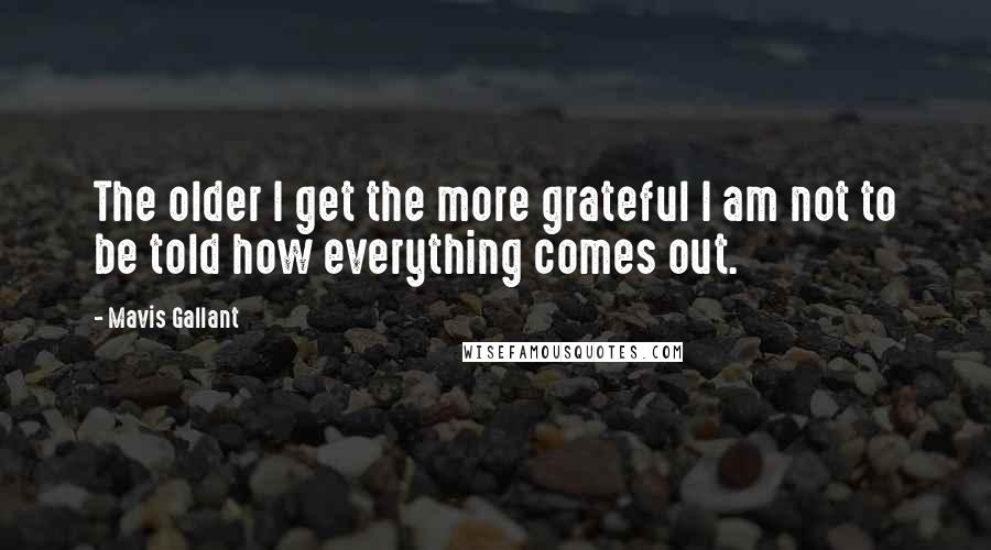 Mavis Gallant Quotes: The older I get the more grateful I am not to be told how everything comes out.