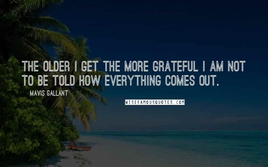 Mavis Gallant Quotes: The older I get the more grateful I am not to be told how everything comes out.