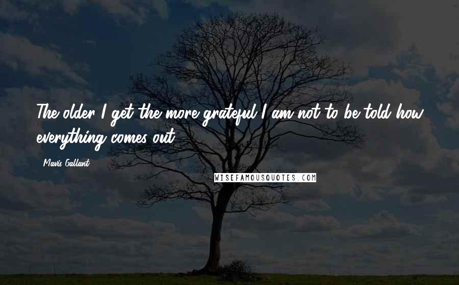 Mavis Gallant Quotes: The older I get the more grateful I am not to be told how everything comes out.