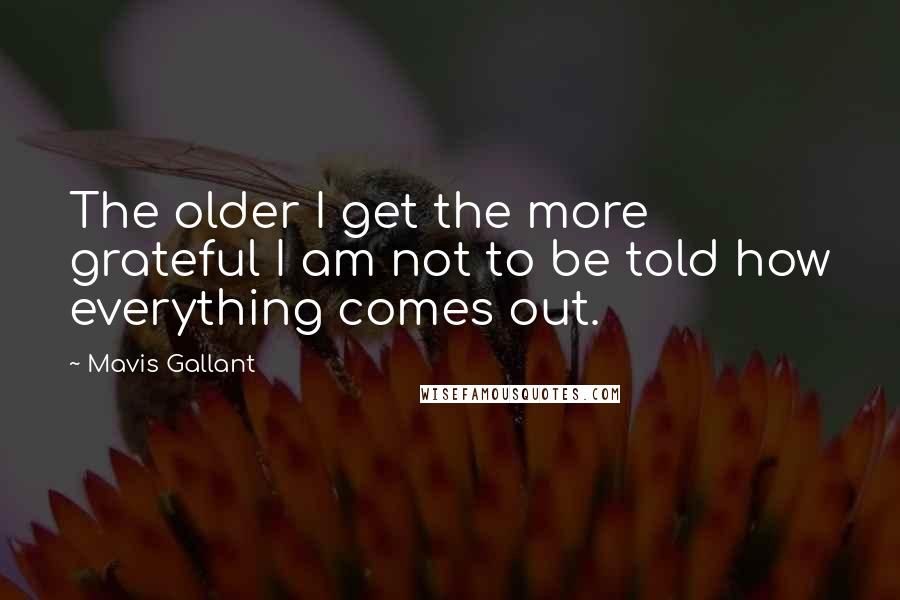 Mavis Gallant Quotes: The older I get the more grateful I am not to be told how everything comes out.