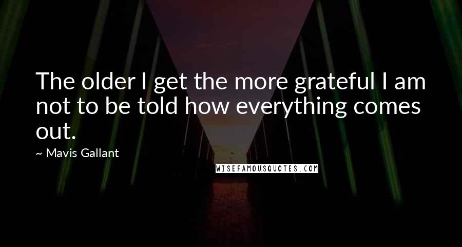 Mavis Gallant Quotes: The older I get the more grateful I am not to be told how everything comes out.
