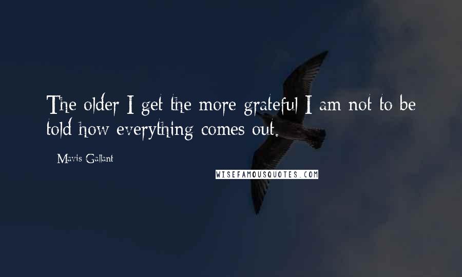 Mavis Gallant Quotes: The older I get the more grateful I am not to be told how everything comes out.