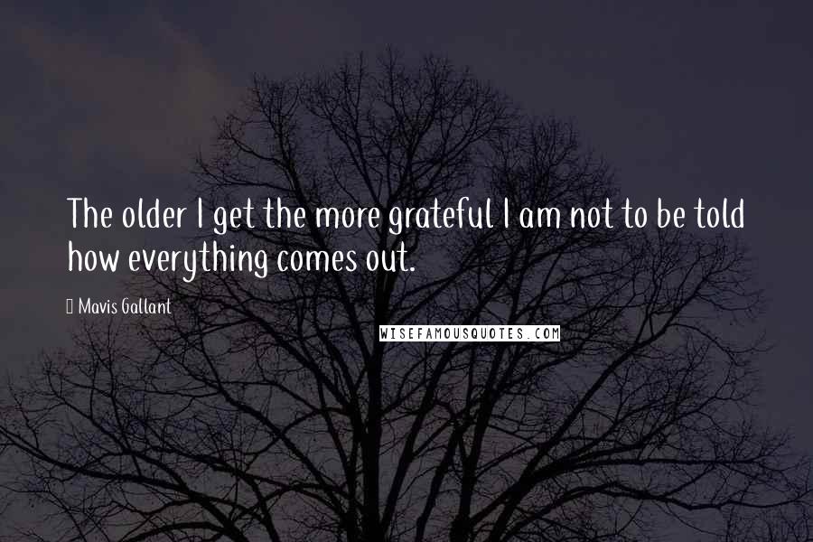 Mavis Gallant Quotes: The older I get the more grateful I am not to be told how everything comes out.