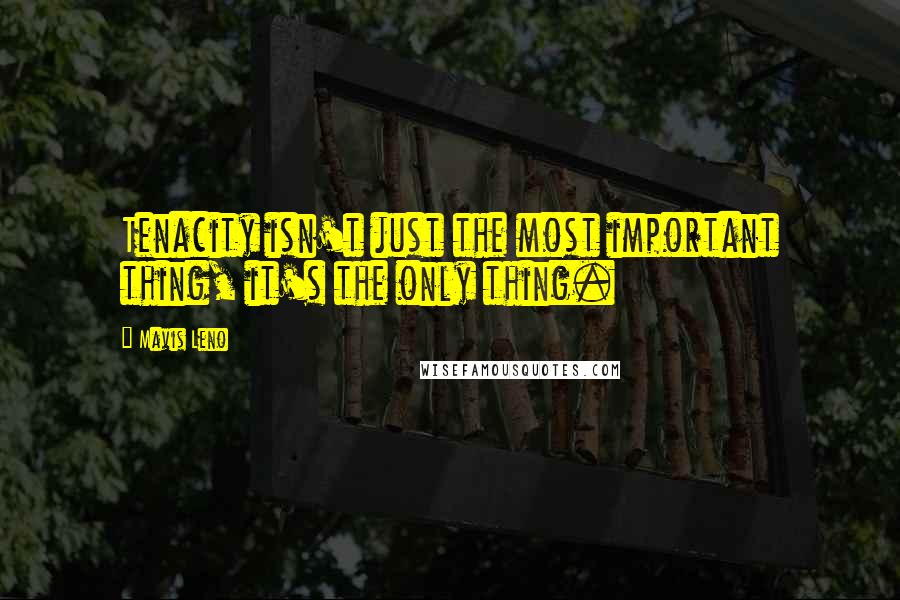 Mavis Leno Quotes: Tenacity isn't just the most important thing, it's the only thing.