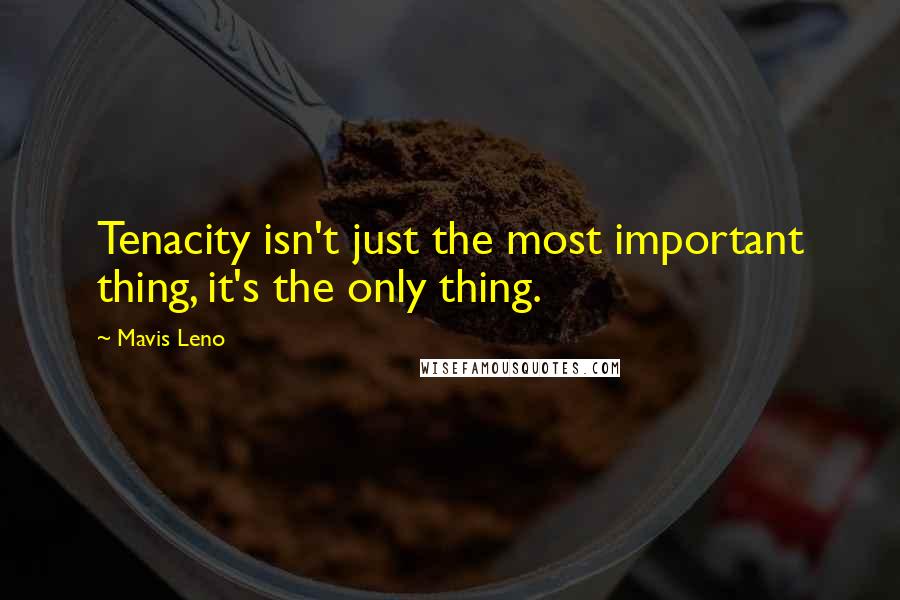 Mavis Leno Quotes: Tenacity isn't just the most important thing, it's the only thing.