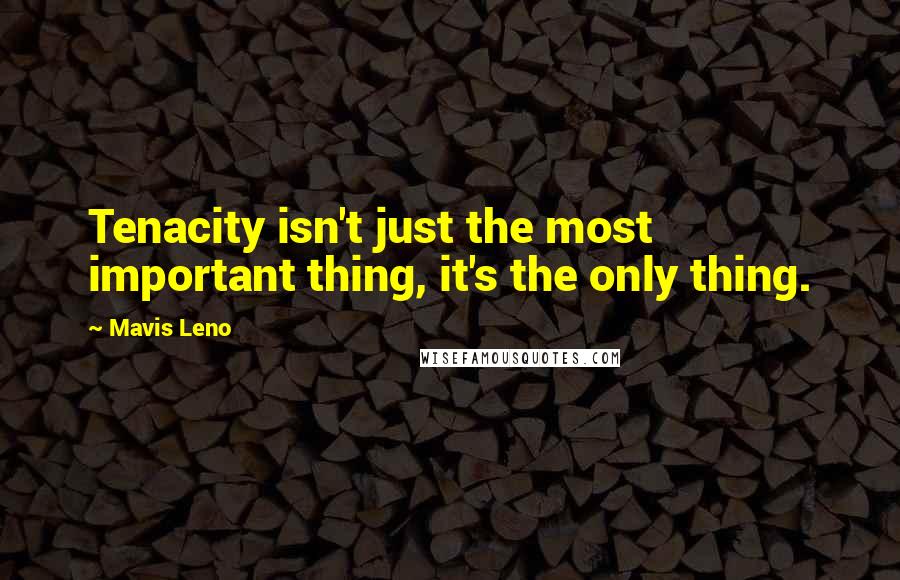 Mavis Leno Quotes: Tenacity isn't just the most important thing, it's the only thing.