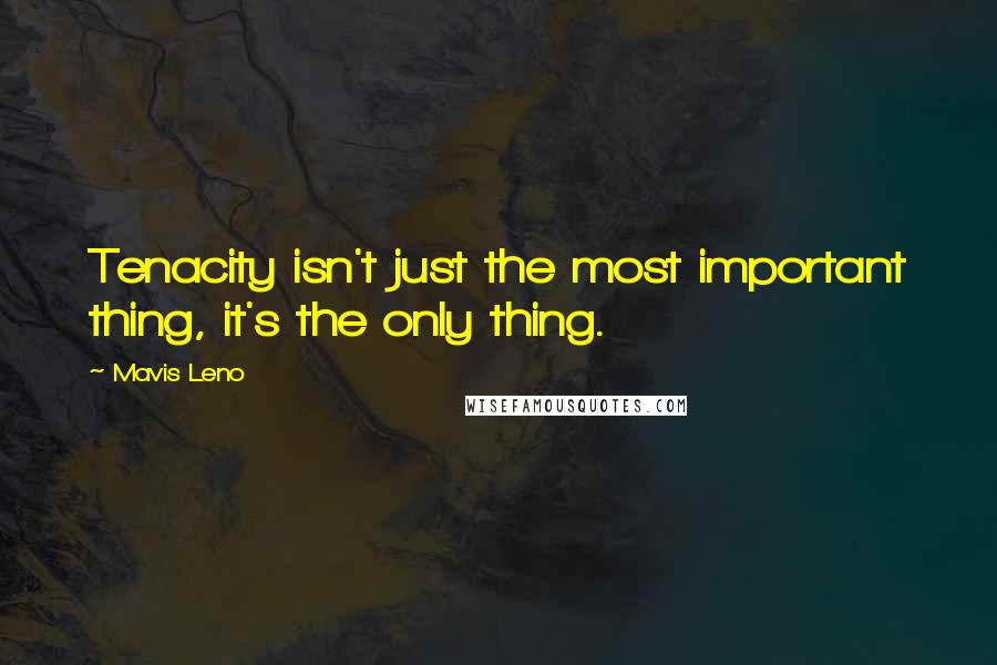 Mavis Leno Quotes: Tenacity isn't just the most important thing, it's the only thing.