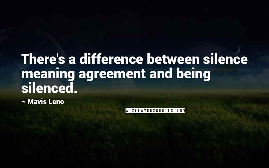 Mavis Leno Quotes: There's a difference between silence meaning agreement and being silenced.