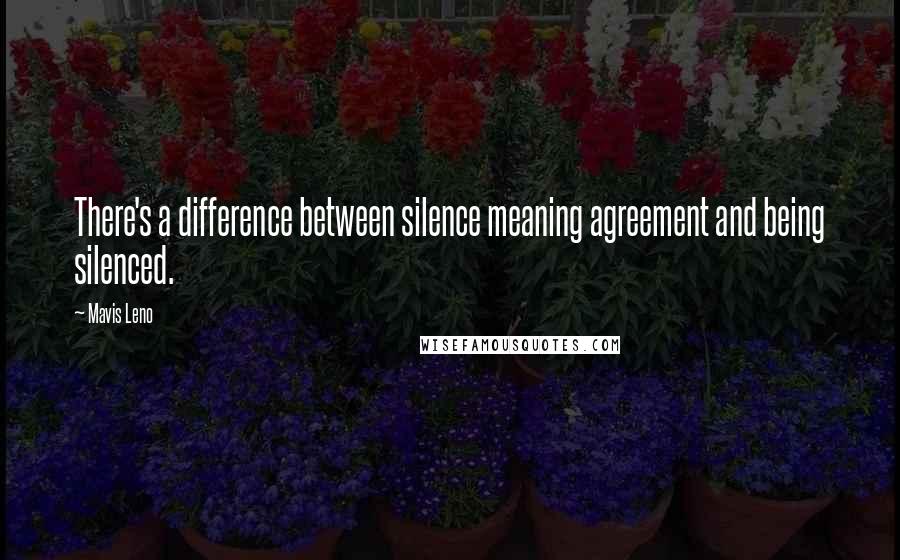 Mavis Leno Quotes: There's a difference between silence meaning agreement and being silenced.