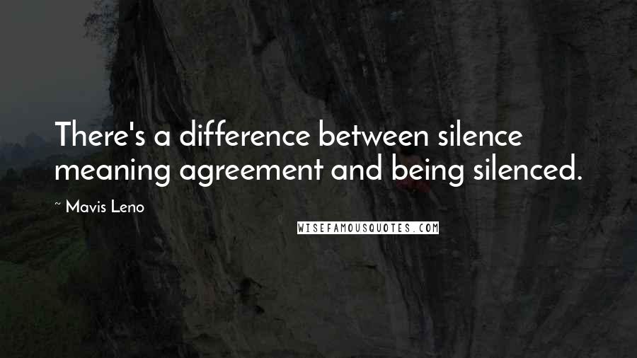 Mavis Leno Quotes: There's a difference between silence meaning agreement and being silenced.