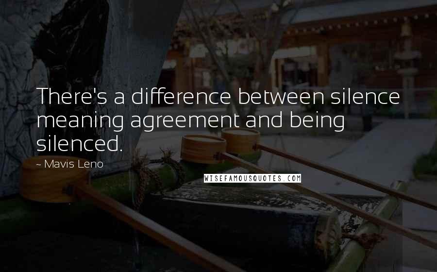 Mavis Leno Quotes: There's a difference between silence meaning agreement and being silenced.