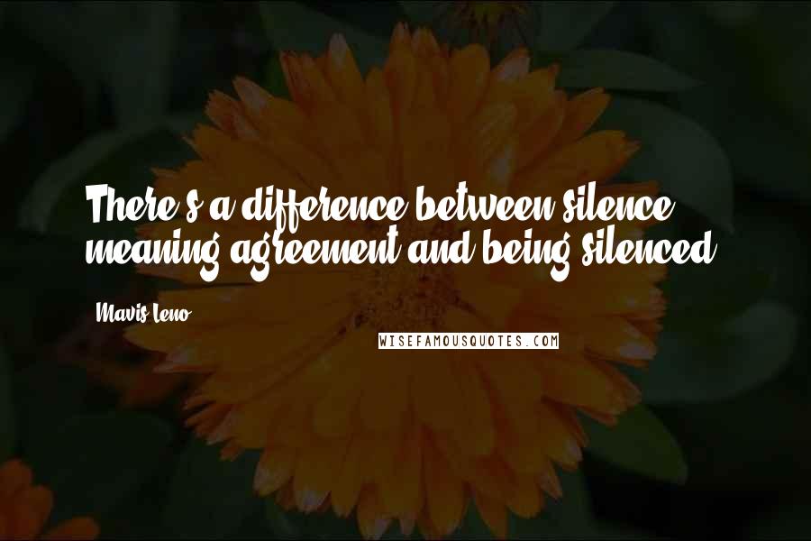 Mavis Leno Quotes: There's a difference between silence meaning agreement and being silenced.