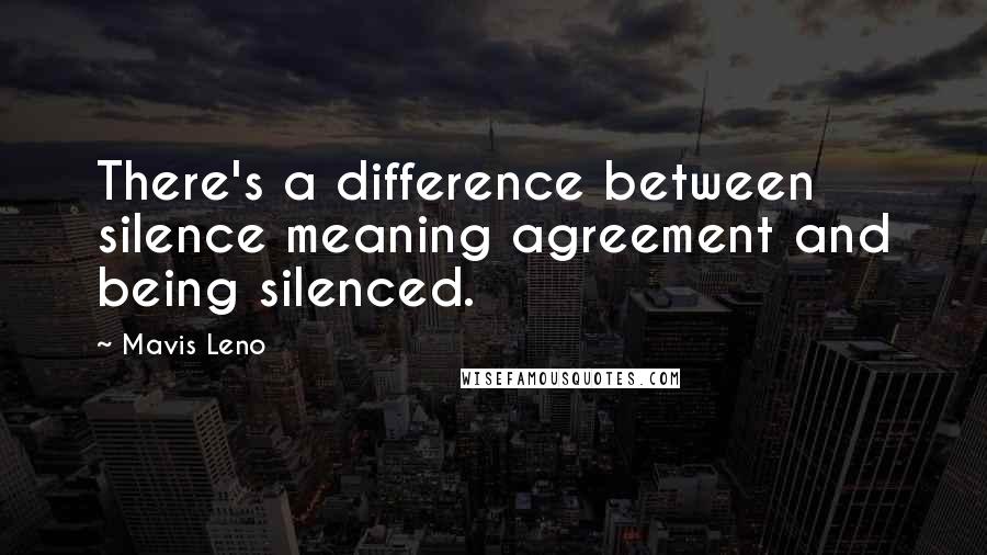 Mavis Leno Quotes: There's a difference between silence meaning agreement and being silenced.