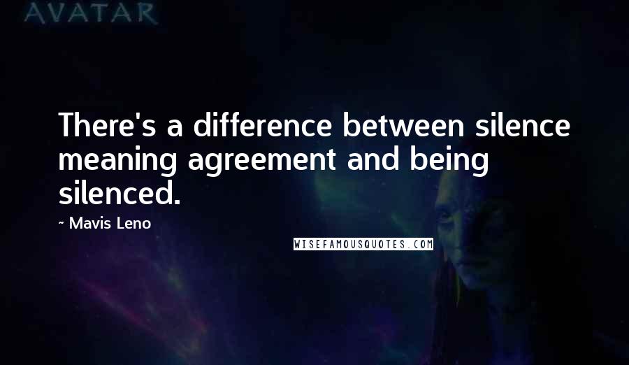 Mavis Leno Quotes: There's a difference between silence meaning agreement and being silenced.