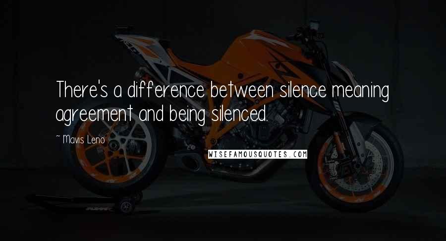 Mavis Leno Quotes: There's a difference between silence meaning agreement and being silenced.