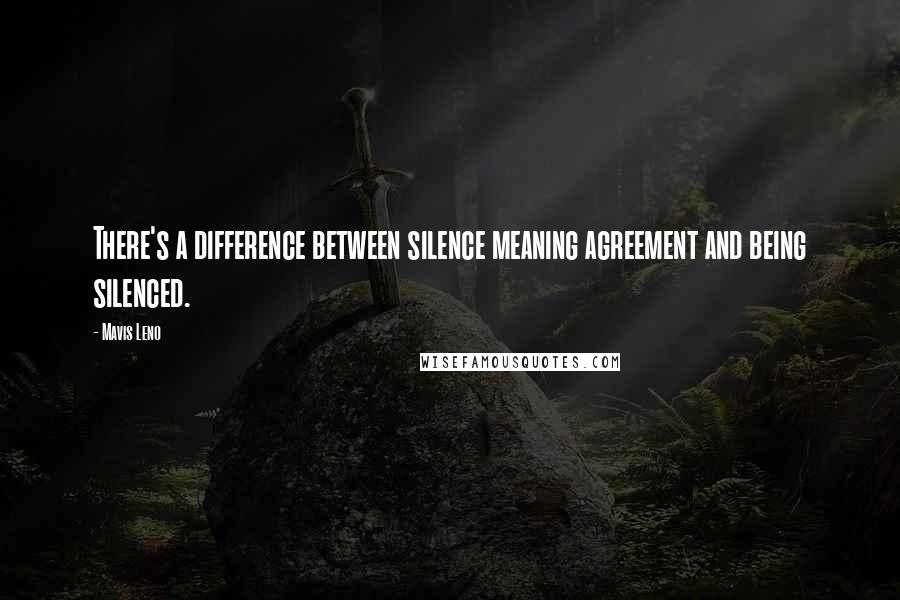 Mavis Leno Quotes: There's a difference between silence meaning agreement and being silenced.