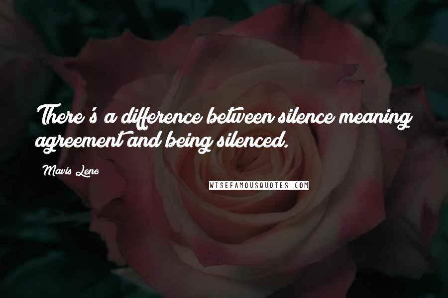 Mavis Leno Quotes: There's a difference between silence meaning agreement and being silenced.