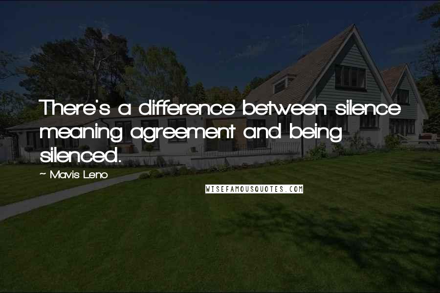 Mavis Leno Quotes: There's a difference between silence meaning agreement and being silenced.