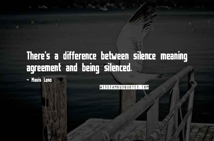 Mavis Leno Quotes: There's a difference between silence meaning agreement and being silenced.