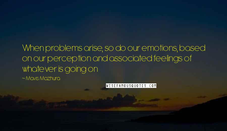 Mavis Mazhura Quotes: When problems arise, so do our emotions, based on our perception and associated feelings of whatever is going on