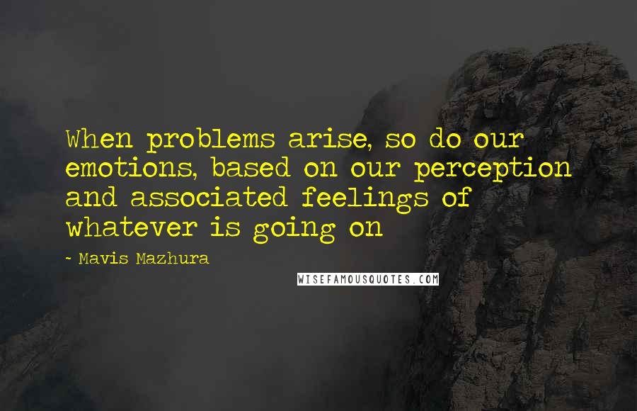 Mavis Mazhura Quotes: When problems arise, so do our emotions, based on our perception and associated feelings of whatever is going on
