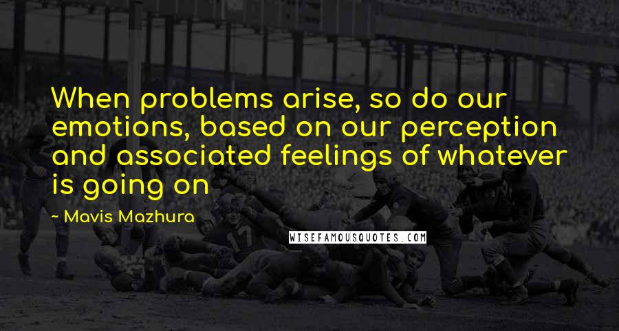 Mavis Mazhura Quotes: When problems arise, so do our emotions, based on our perception and associated feelings of whatever is going on