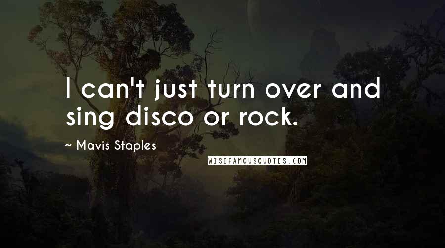 Mavis Staples Quotes: I can't just turn over and sing disco or rock.