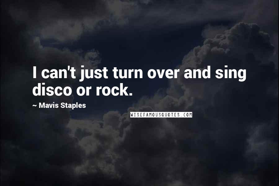 Mavis Staples Quotes: I can't just turn over and sing disco or rock.