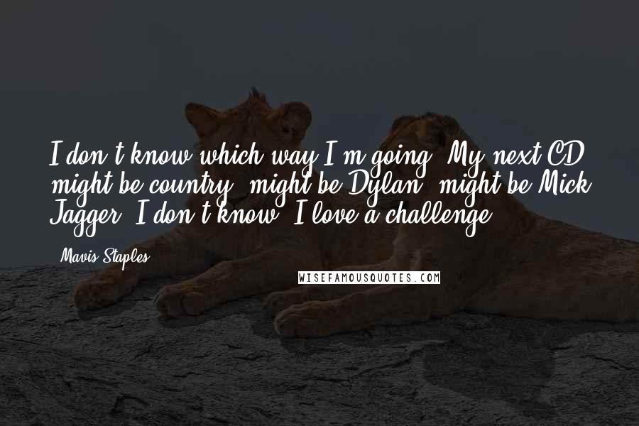 Mavis Staples Quotes: I don't know which way I'm going. My next CD might be country, might be Dylan, might be Mick Jagger. I don't know. I love a challenge.