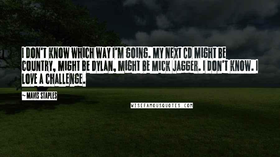 Mavis Staples Quotes: I don't know which way I'm going. My next CD might be country, might be Dylan, might be Mick Jagger. I don't know. I love a challenge.