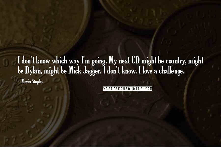 Mavis Staples Quotes: I don't know which way I'm going. My next CD might be country, might be Dylan, might be Mick Jagger. I don't know. I love a challenge.