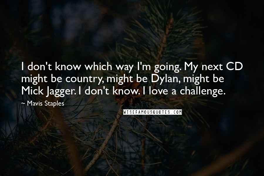 Mavis Staples Quotes: I don't know which way I'm going. My next CD might be country, might be Dylan, might be Mick Jagger. I don't know. I love a challenge.