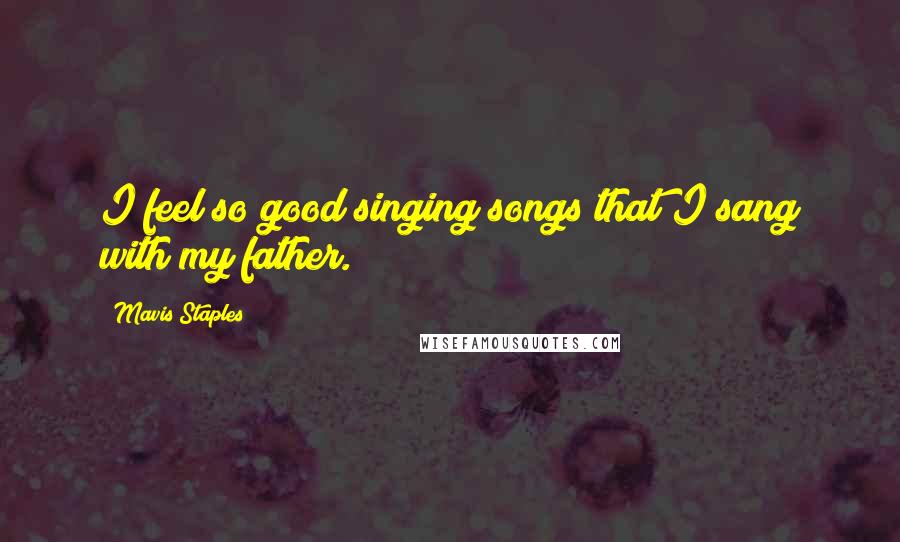 Mavis Staples Quotes: I feel so good singing songs that I sang with my father.