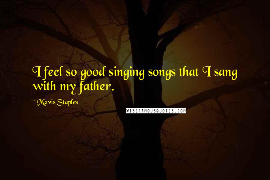 Mavis Staples Quotes: I feel so good singing songs that I sang with my father.