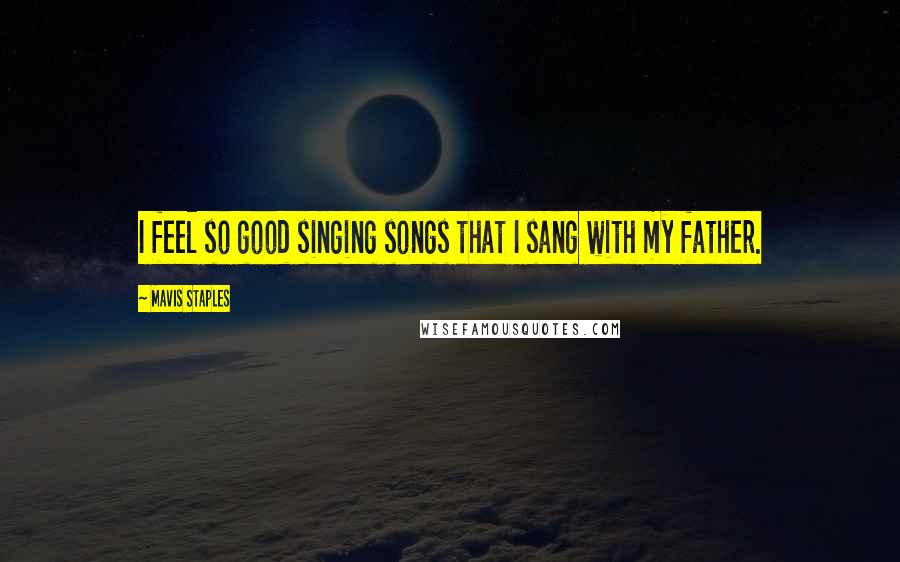 Mavis Staples Quotes: I feel so good singing songs that I sang with my father.