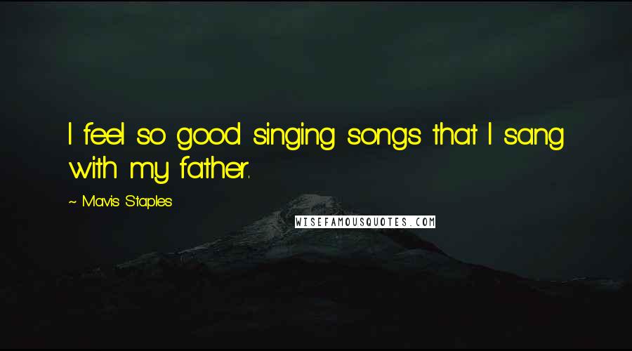 Mavis Staples Quotes: I feel so good singing songs that I sang with my father.