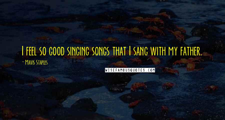 Mavis Staples Quotes: I feel so good singing songs that I sang with my father.