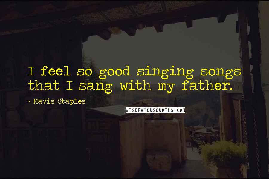 Mavis Staples Quotes: I feel so good singing songs that I sang with my father.