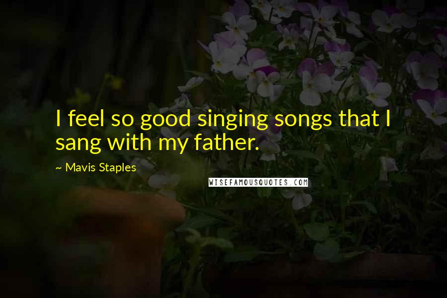 Mavis Staples Quotes: I feel so good singing songs that I sang with my father.