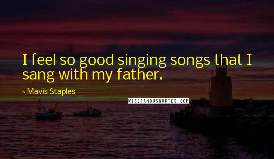 Mavis Staples Quotes: I feel so good singing songs that I sang with my father.
