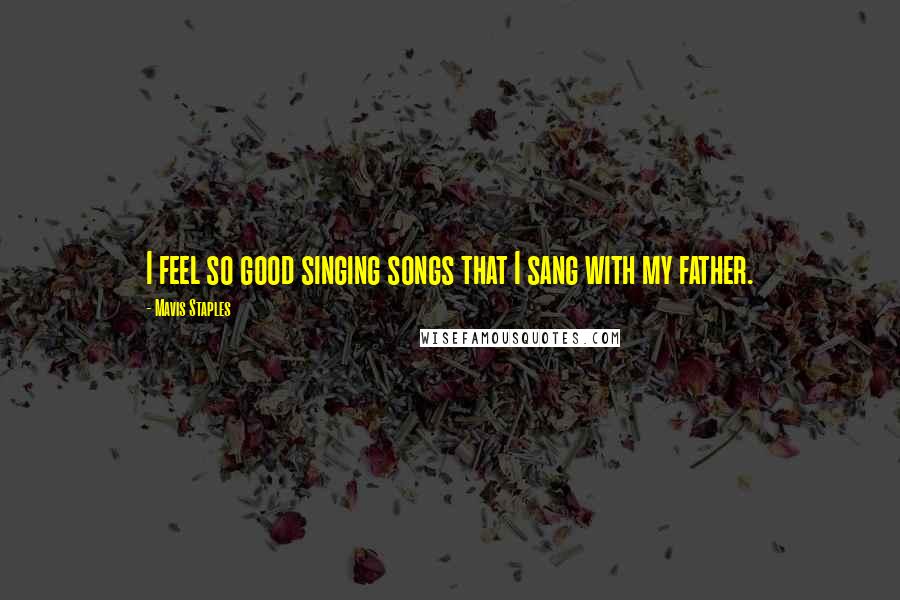 Mavis Staples Quotes: I feel so good singing songs that I sang with my father.