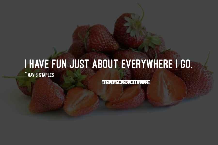 Mavis Staples Quotes: I have fun just about everywhere I go.