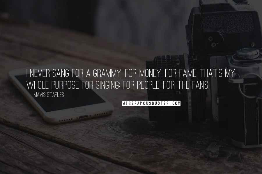 Mavis Staples Quotes: I never sang for a Grammy, for money, for fame. That's my whole purpose for singing: for people, for the fans.