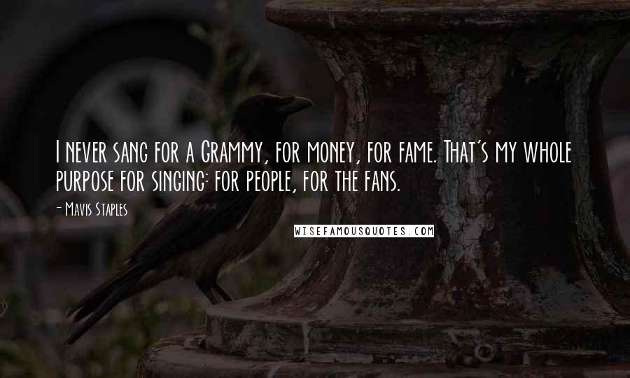 Mavis Staples Quotes: I never sang for a Grammy, for money, for fame. That's my whole purpose for singing: for people, for the fans.