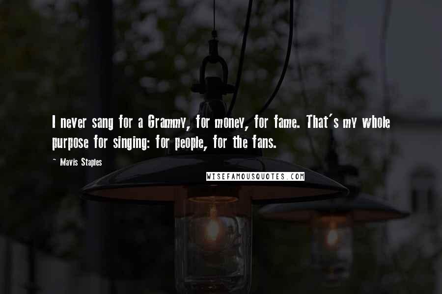 Mavis Staples Quotes: I never sang for a Grammy, for money, for fame. That's my whole purpose for singing: for people, for the fans.