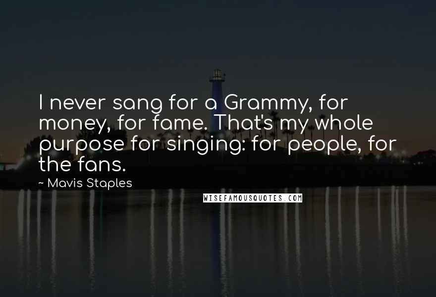 Mavis Staples Quotes: I never sang for a Grammy, for money, for fame. That's my whole purpose for singing: for people, for the fans.