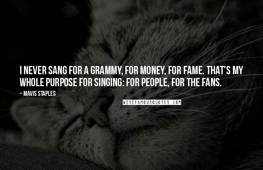 Mavis Staples Quotes: I never sang for a Grammy, for money, for fame. That's my whole purpose for singing: for people, for the fans.